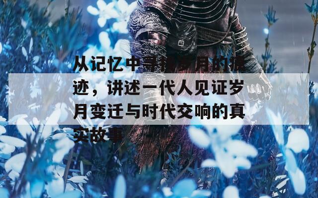 从记忆中寻找岁月的痕迹，讲述一代人见证岁月变迁与时代交响的真实故事