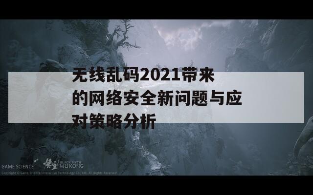 无线乱码2021带来的网络安全新问题与应对策略分析