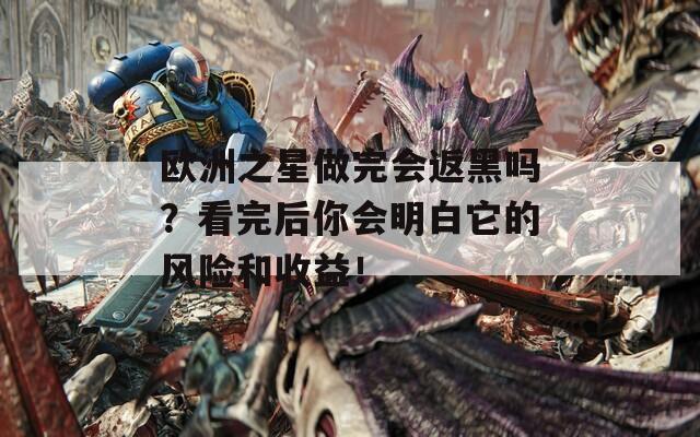 欧洲之星做完会返黑吗？看完后你会明白它的风险和收益！