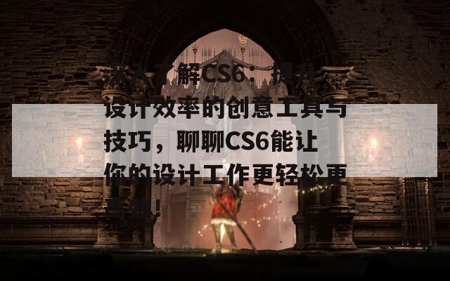 深入了解CS6：提升设计效率的创意工具与技巧，聊聊CS6能让你的设计工作更轻松更高效！