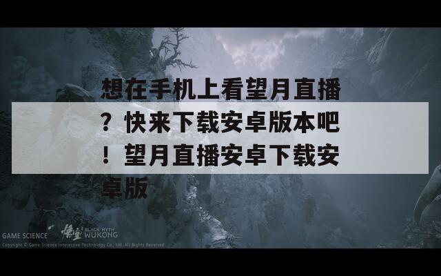 想在手机上看望月直播？快来下载安卓版本吧！望月直播安卓下载安卓版