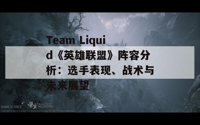 Team Liquid《英雄联盟》阵容分析：选手表现、战术与未来展望