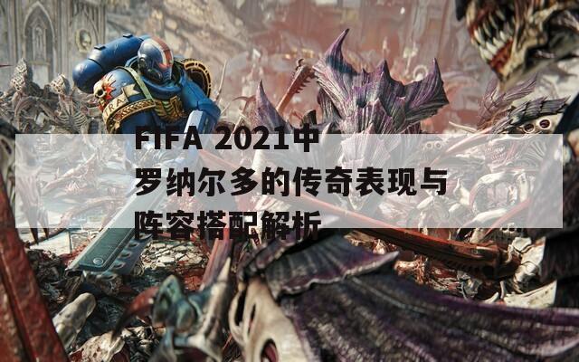 FIFA 2021中罗纳尔多的传奇表现与阵容搭配解析