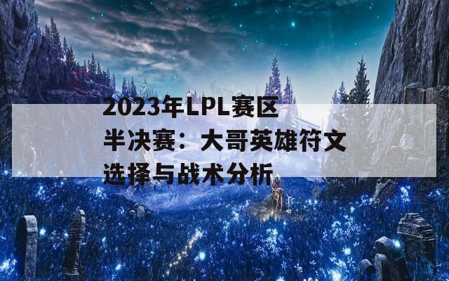 2023年LPL赛区半决赛：大哥英雄符文选择与战术分析