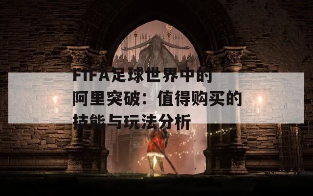 FIFA足球世界中的阿里突破：值得购买的技能与玩法分析