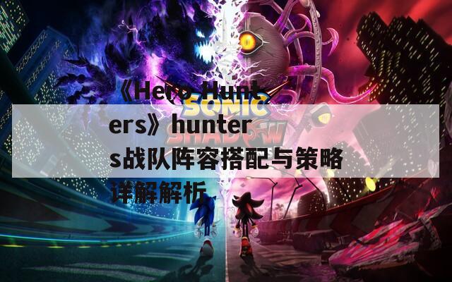 《Hero Hunters》hunters战队阵容搭配与策略详解解析