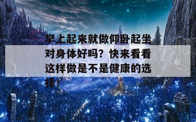 早上起来就做仰卧起坐对身体好吗？快来看看这样做是不是健康的选择！