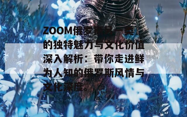 ZOOM俄罗斯另一类的独特魅力与文化价值深入解析：带你走进鲜为人知的俄罗斯风情与文化深度。