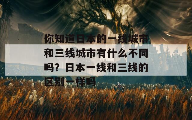 你知道日本的一线城市和三线城市有什么不同吗？日本一线和三线的区别一样吗