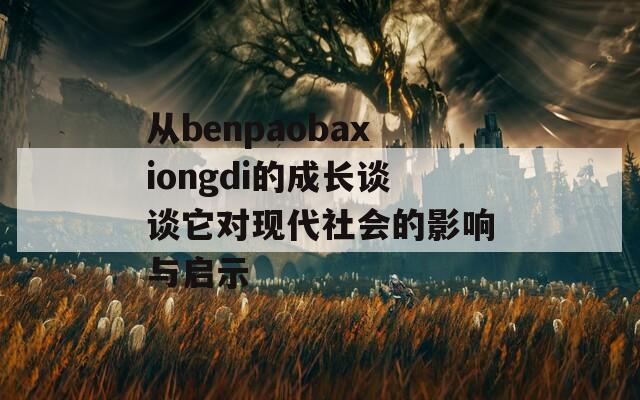 从benpaobaxiongdi的成长谈谈它对现代社会的影响与启示