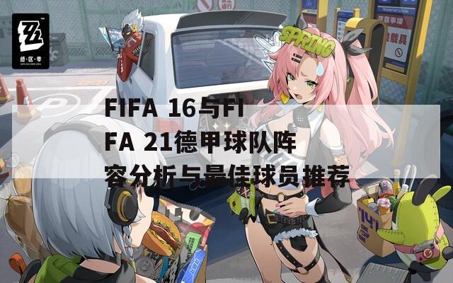 FIFA 16与FIFA 21德甲球队阵容分析与最佳球员推荐