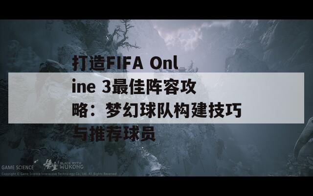 打造FIFA Online 3最佳阵容攻略：梦幻球队构建技巧与推荐球员