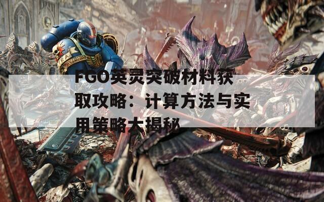 FGO英灵突破材料获取攻略：计算方法与实用策略大揭秘