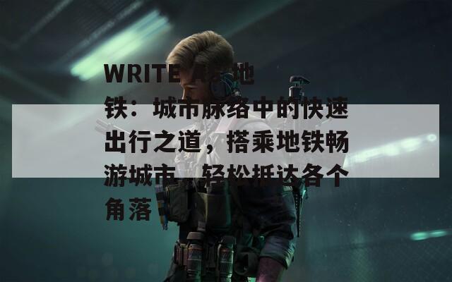 WRITE AS 地铁：城市脉络中的快速出行之道，搭乘地铁畅游城市，轻松抵达各个角落