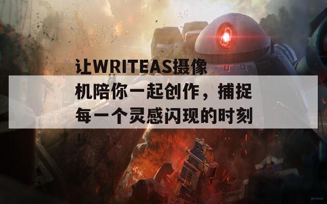 让WRITEAS摄像机陪你一起创作，捕捉每一个灵感闪现的时刻！