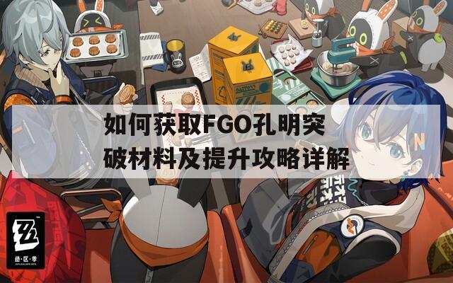 如何获取FGO孔明突破材料及提升攻略详解