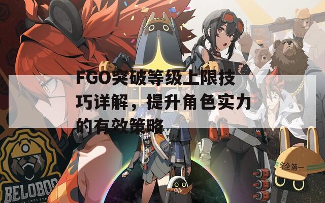 FGO突破等级上限技巧详解，提升角色实力的有效策略