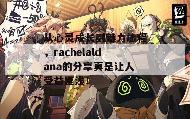 从心灵成长到魅力旅程，rachelaldana的分享真是让人受益匪浅！