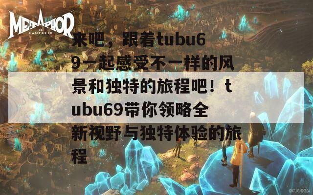 来吧，跟着tubu69一起感受不一样的风景和独特的旅程吧！tubu69带你领略全新视野与独特体验的旅程