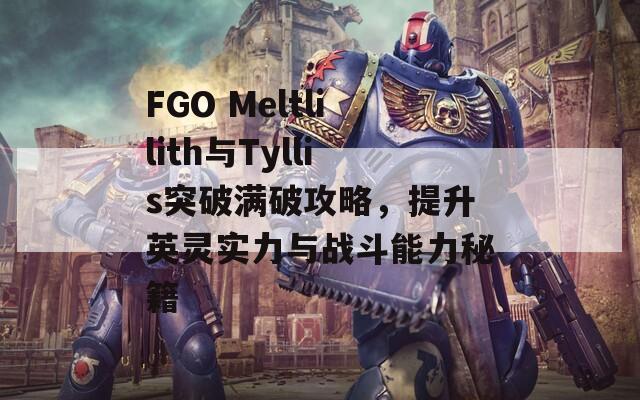 FGO Meltlilith与Tyllis突破满破攻略，提升英灵实力与战斗能力秘籍