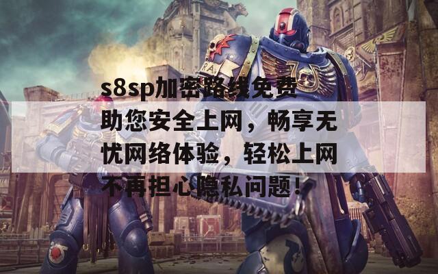 s8sp加密路线免费助您安全上网，畅享无忧网络体验，轻松上网不再担心隐私问题！