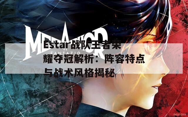 Estar战队王者荣耀夺冠解析：阵容特点与战术风格揭秘