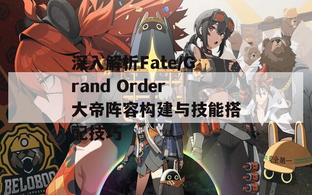 深入解析Fate/Grand Order大帝阵容构建与技能搭配技巧