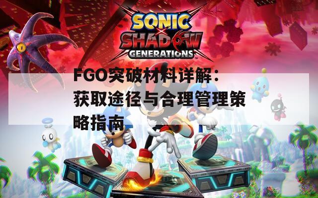 FGO突破材料详解：获取途径与合理管理策略指南