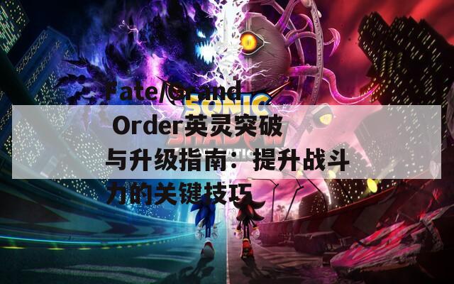 Fate/Grand Order英灵突破与升级指南：提升战斗力的关键技巧