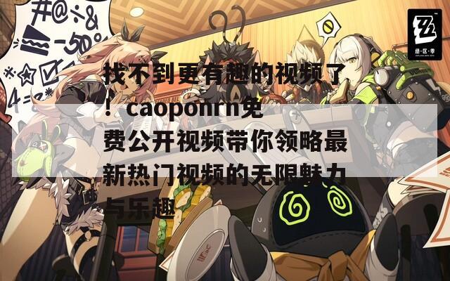 找不到更有趣的视频了！caoponrn免费公开视频带你领略最新热门视频的无限魅力与乐趣