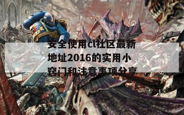 安全使用cl社区最新地址2016的实用小窍门和注意事项分享