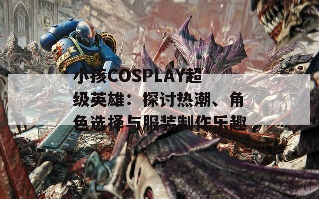 小孩COSPLAY超级英雄：探讨热潮、角色选择与服装制作乐趣