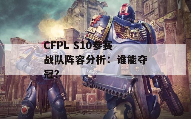 CFPL S10参赛战队阵容分析：谁能夺冠？