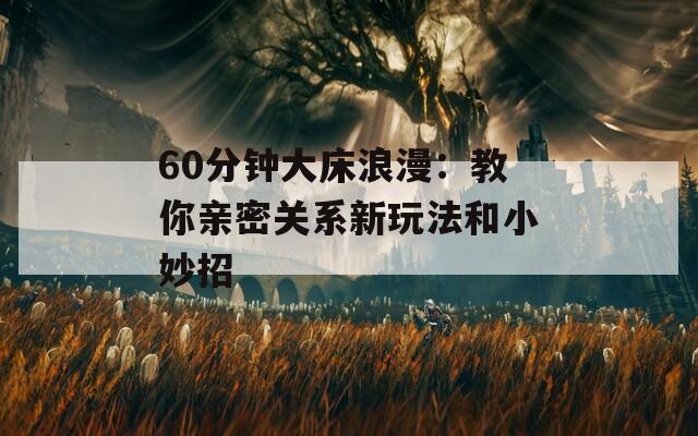 60分钟大床浪漫：教你亲密关系新玩法和小妙招