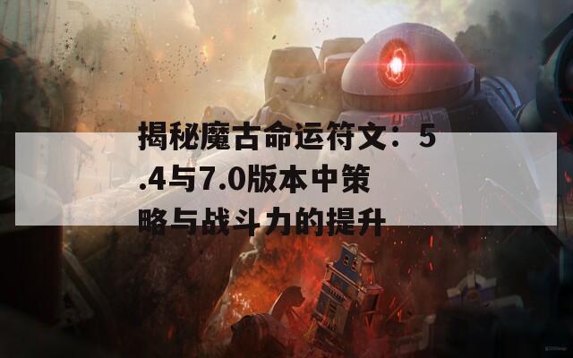 揭秘魔古命运符文：5.4与7.0版本中策略与战斗力的提升