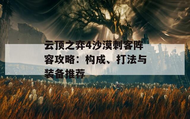 云顶之弈4沙漠刺客阵容攻略：构成、打法与装备推荐