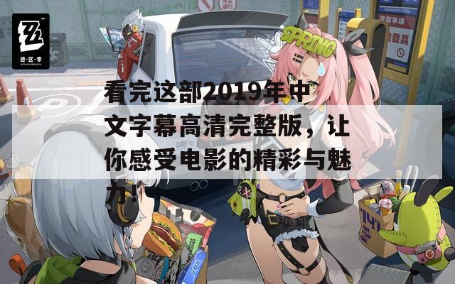 看完这部2019年中文字幕高清完整版，让你感受电影的精彩与魅力！