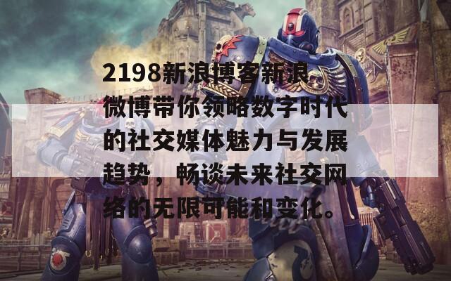 2198新浪博客新浪微博带你领略数字时代的社交媒体魅力与发展趋势，畅谈未来社交网络的无限可能和变化。