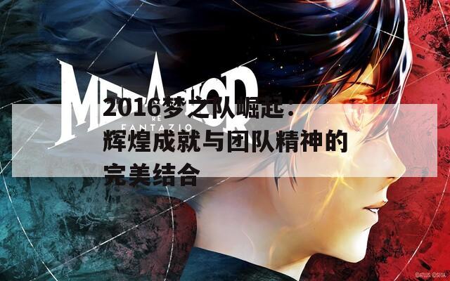 2016梦之队崛起：辉煌成就与团队精神的完美结合