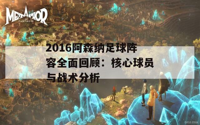 2016阿森纳足球阵容全面回顾：核心球员与战术分析