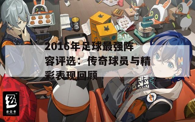 2016年足球最强阵容评选：传奇球员与精彩表现回顾