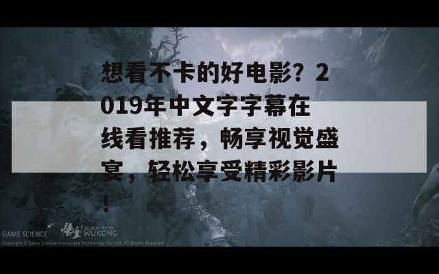 想看不卡的好电影？2019年中文字字幕在线看推荐，畅享视觉盛宴，轻松享受精彩影片！