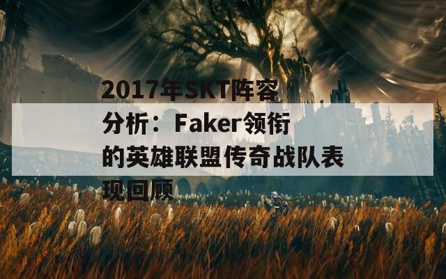 2017年SKT阵容分析：Faker领衔的英雄联盟传奇战队表现回顾