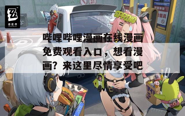 哔哩哔哩漫画在线漫画免费观看入口，想看漫画？来这里尽情享受吧！