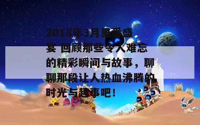 2018年3月里番盛宴 回顾那些令人难忘的精彩瞬间与故事，聊聊那段让人热血沸腾的时光与趣事吧！