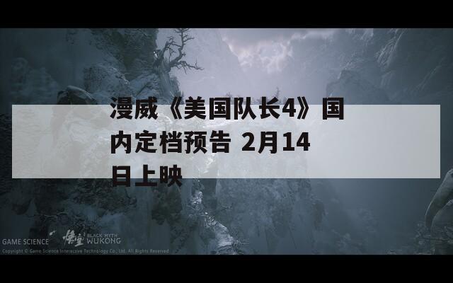 漫威《美国队长4》国内定档预告 2月14日上映