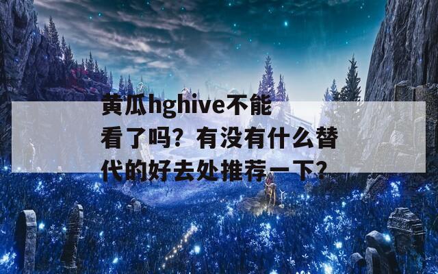 黄瓜hghive不能看了吗？有没有什么替代的好去处推荐一下？