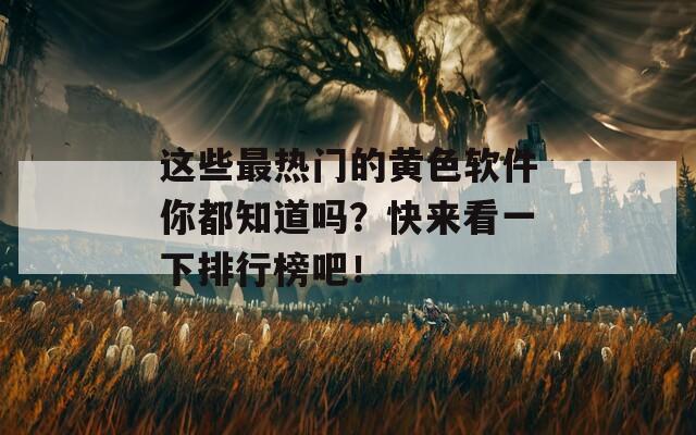 这些最热门的黄色软件你都知道吗？快来看一下排行榜吧！