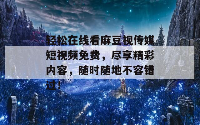 轻松在线看麻豆视传媒短视频免费，尽享精彩内容，随时随地不容错过！