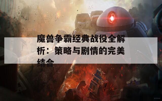 魔兽争霸经典战役全解析：策略与剧情的完美结合